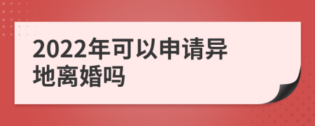 2022年可以申请异地离婚吗