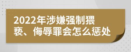 2022年涉嫌强制猥亵、侮辱罪会怎么惩处