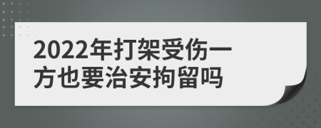 2022年打架受伤一方也要治安拘留吗