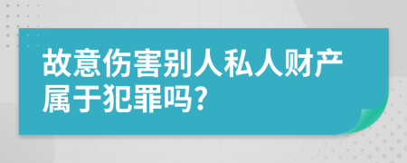 故意伤害别人私人财产属于犯罪吗?