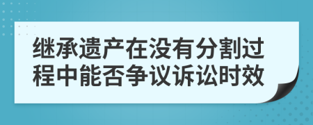 继承遗产在没有分割过程中能否争议诉讼时效