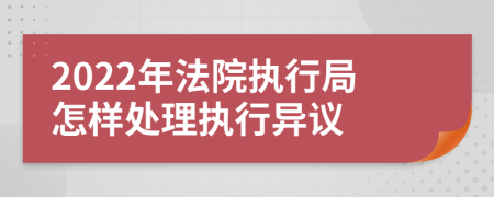 2022年法院执行局怎样处理执行异议