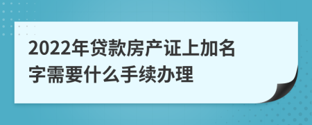 2022年贷款房产证上加名字需要什么手续办理