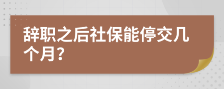 辞职之后社保能停交几个月？