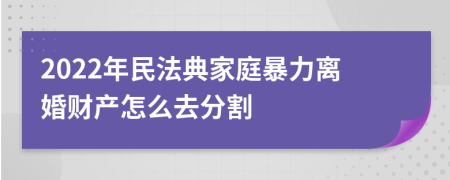 2022年民法典家庭暴力离婚财产怎么去分割