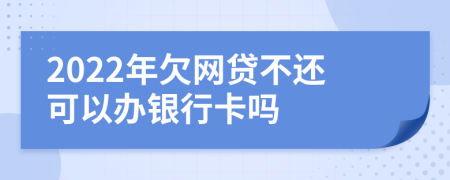2022年欠网贷不还可以办银行卡吗