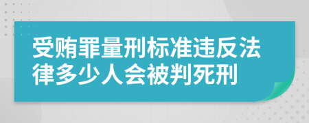 受贿罪量刑标准违反法律多少人会被判死刑