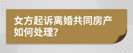 女方起诉离婚共同房产如何处理？