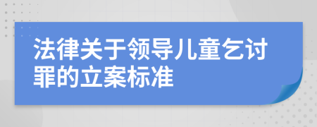 法律关于领导儿童乞讨罪的立案标准