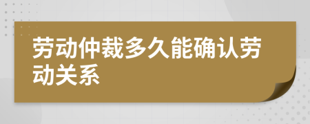 劳动仲裁多久能确认劳动关系