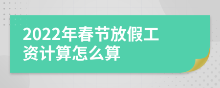 2022年春节放假工资计算怎么算