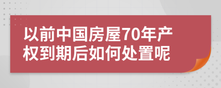 以前中国房屋70年产权到期后如何处置呢