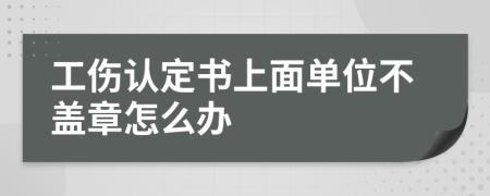 工伤认定书上面单位不盖章怎么办