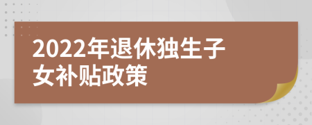 2022年退休独生子女补贴政策