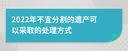 2022年不宜分割的遗产可以采取的处理方式