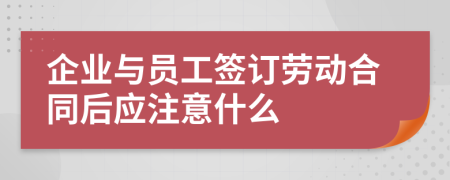 企业与员工签订劳动合同后应注意什么