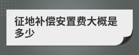 征地补偿安置费大概是多少