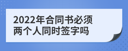 2022年合同书必须两个人同时签字吗