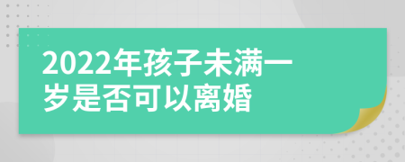 2022年孩子未满一岁是否可以离婚