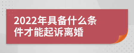 2022年具备什么条件才能起诉离婚