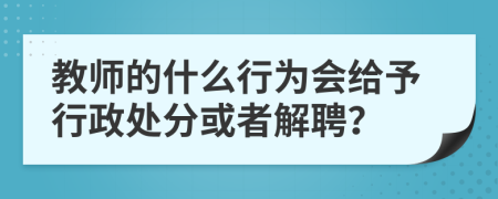 教师的什么行为会给予行政处分或者解聘？