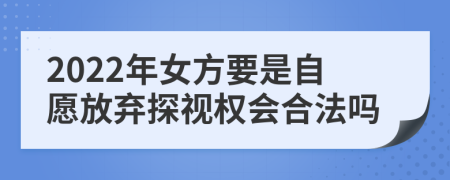 2022年女方要是自愿放弃探视权会合法吗
