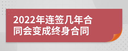 2022年连签几年合同会变成终身合同