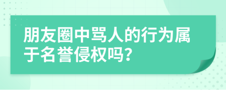 朋友圈中骂人的行为属于名誉侵权吗？