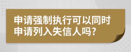 申请强制执行可以同时申请列入失信人吗?