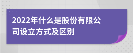 2022年什么是股份有限公司设立方式及区别