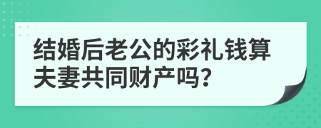 结婚后老公的彩礼钱算夫妻共同财产吗？
