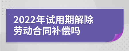 2022年试用期解除劳动合同补偿吗