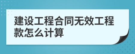 建设工程合同无效工程款怎么计算