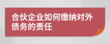 合伙企业如何缴纳对外债务的责任