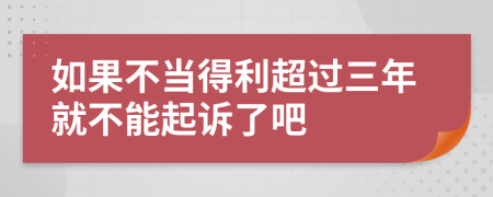 如果不当得利超过三年就不能起诉了吧