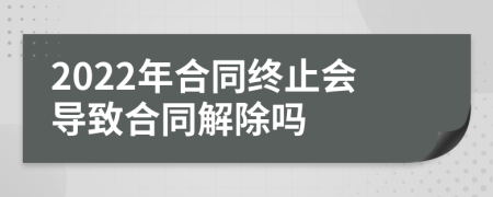 2022年合同终止会导致合同解除吗