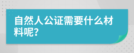 自然人公证需要什么材料呢？