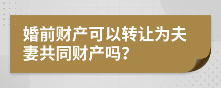 婚前财产可以转让为夫妻共同财产吗？
