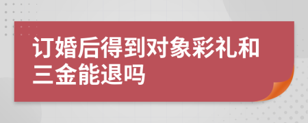 订婚后得到对象彩礼和三金能退吗