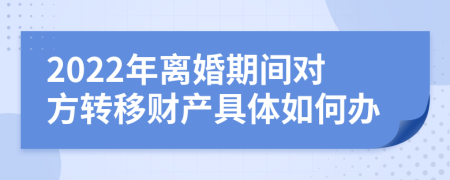 2022年离婚期间对方转移财产具体如何办