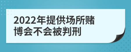 2022年提供场所赌博会不会被判刑