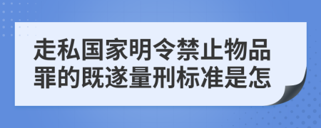 走私国家明令禁止物品罪的既遂量刑标准是怎