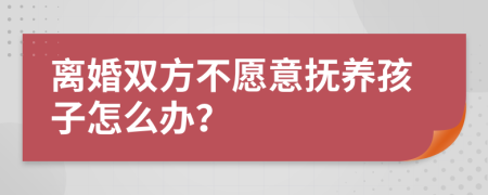 离婚双方不愿意抚养孩子怎么办？