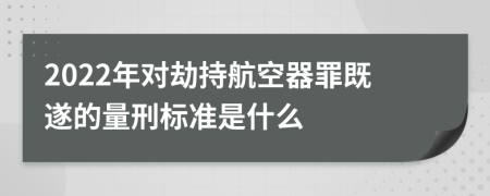 2022年对劫持航空器罪既遂的量刑标准是什么