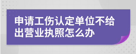 申请工伤认定单位不给出营业执照怎么办