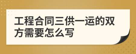 工程合同三供一运的双方需要怎么写