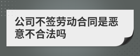 公司不签劳动合同是恶意不合法吗