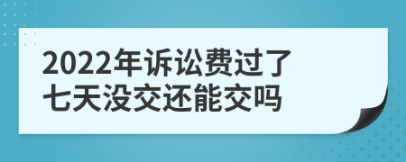 2022年诉讼费过了七天没交还能交吗