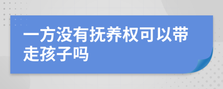 一方没有抚养权可以带走孩子吗