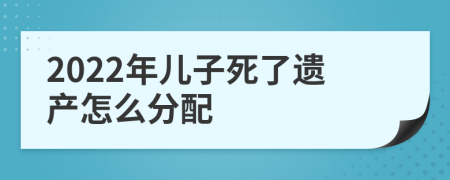 2022年儿子死了遗产怎么分配